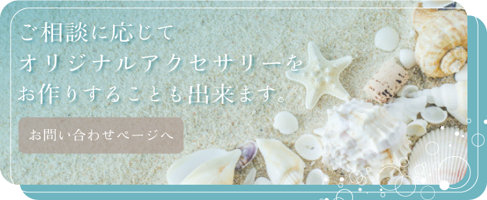 ご相談に応じてオリジナルアクセサリーをお作りすることも出来ます。お気軽にお問い合わせ下さいませ。