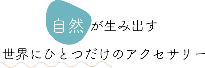 自然が生み出す世界にひとつだけのアクセサリー